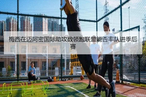 梅西在迈阿密国际助攻数领跑联盟能否率队进季后赛