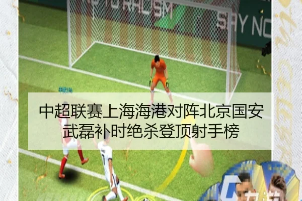 中超联赛上海海港对阵北京国安 武磊补时绝杀登顶射手榜